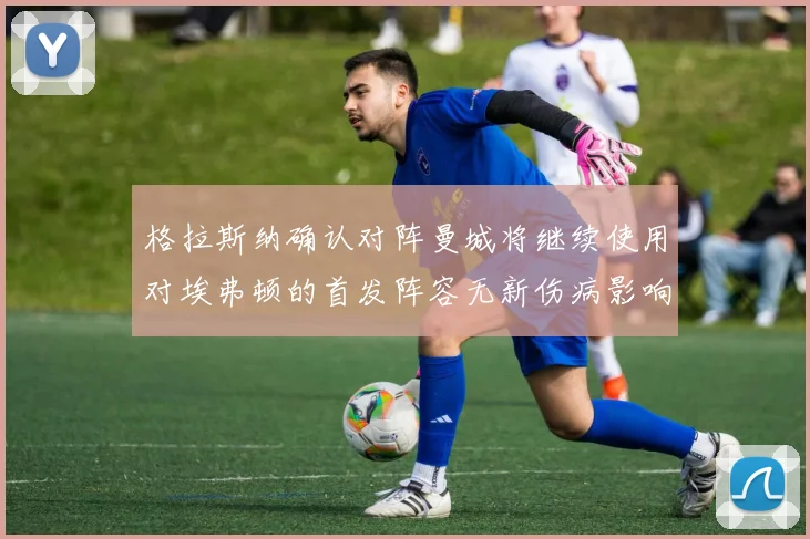 格拉斯纳确认对阵曼城将继续使用对埃弗顿的首发阵容无新伤病影响