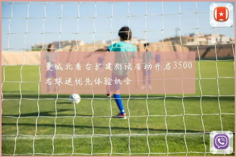曼城北看台扩建测试活动开启3500名球迷优先体验机会