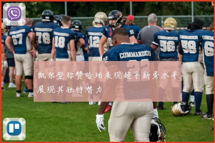 凯尔登称赞哈珀表现超乎新秀水平展现其独特潜力