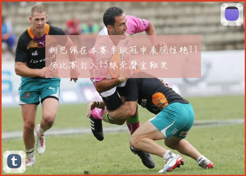姆巴佩在本赛季欧冠中表现惊艳11场比赛打入15球荣膺金靴奖