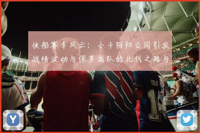 快船赛季风云：小卡阴阳合同引发战绩波动与保罗离队的北伐之路与哈登的去向探讨