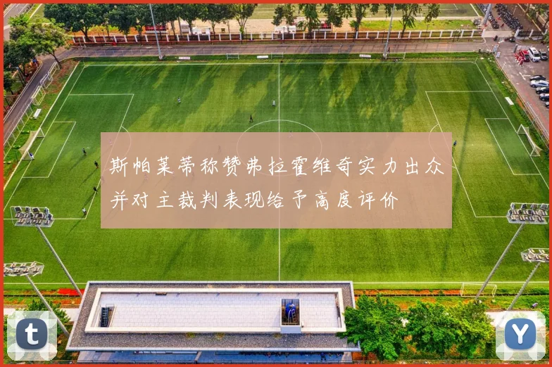 斯帕莱蒂称赞弗拉霍维奇实力出众并对主裁判表现给予高度评价