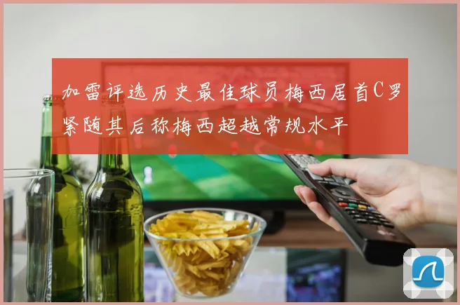 加雷评选历史最佳球员梅西居首C罗紧随其后称梅西超越常规水平