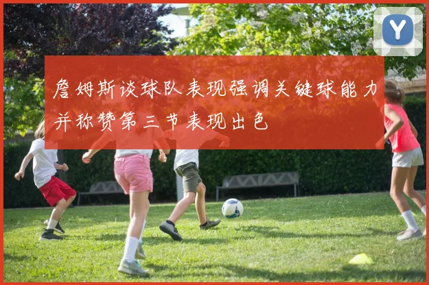 詹姆斯谈球队表现强调关键球能力并称赞第三节表现出色