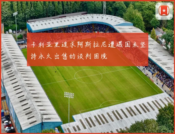 卡利亚里追求阿斯拉尼遭遇国米坚持永久出售的谈判困境