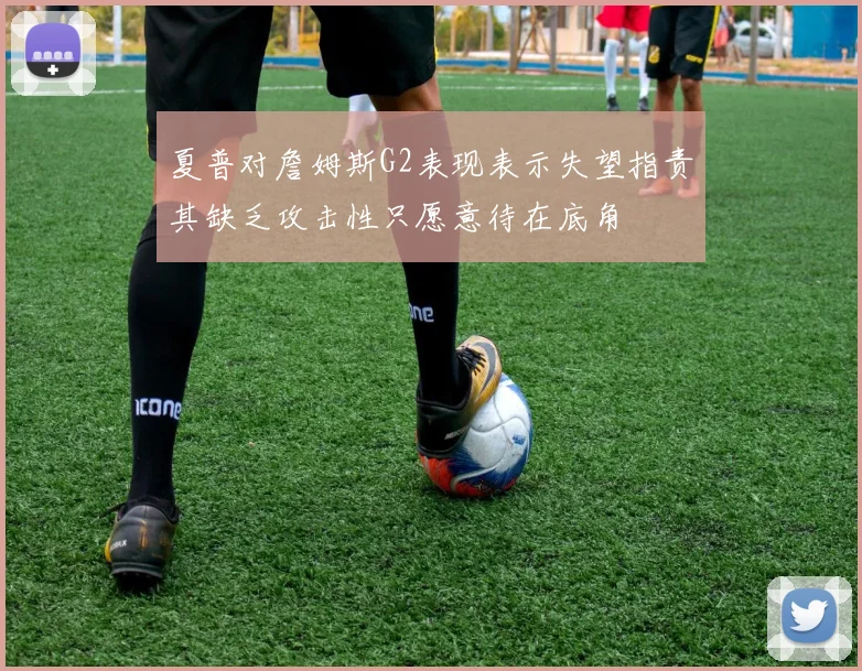 夏普对詹姆斯G2表现表示失望指责其缺乏攻击性只愿意待在底角