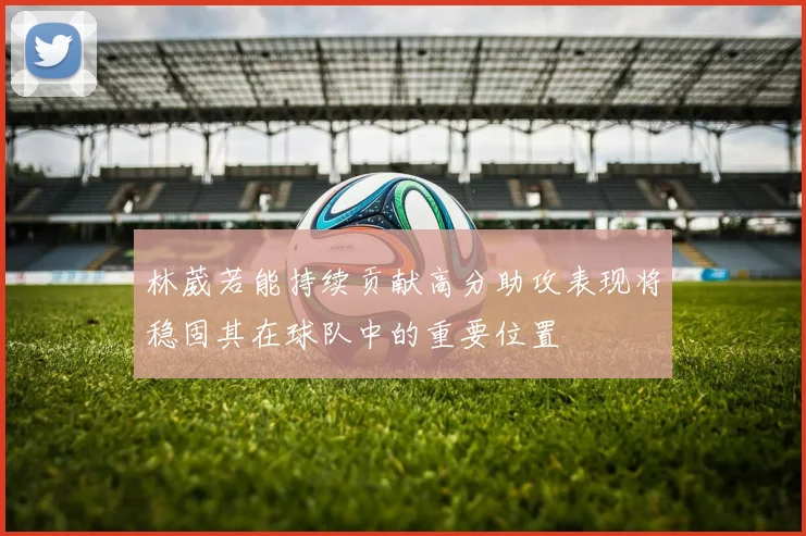 林葳若能持续贡献高分助攻表现将稳固其在球队中的重要位置