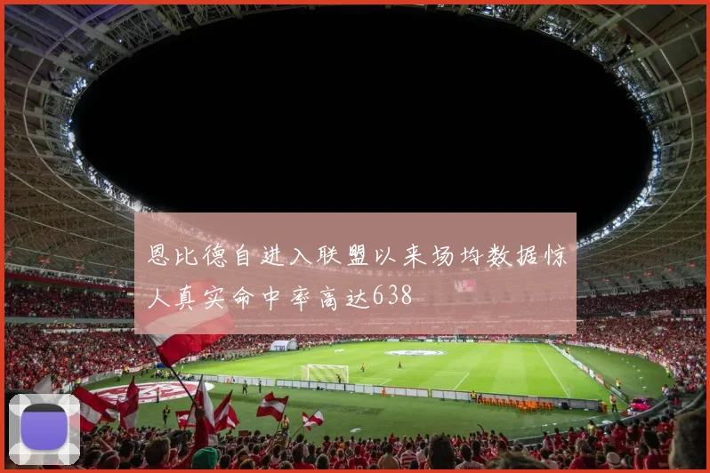 恩比德自进入联盟以来场均数据惊人真实命中率高达638