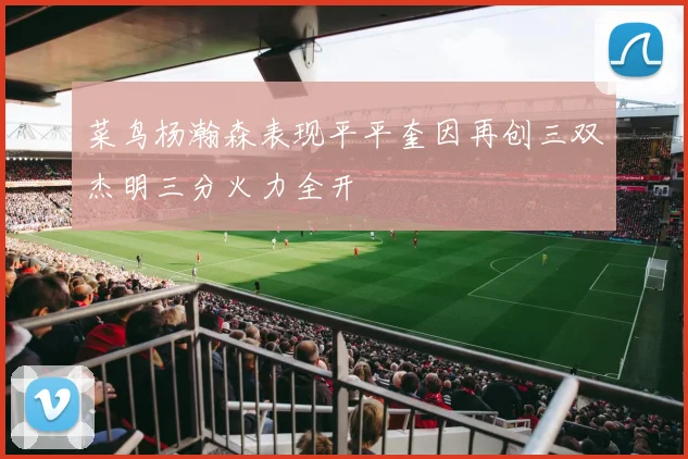 菜鸟杨瀚森表现平平奎因再创三双杰明三分火力全开
