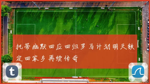 托蒂幽默回应回归罗马计划明天铁定回家乡再续传奇
