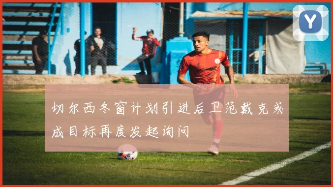 切尔西冬窗计划引进后卫范戴克或成目标再度发起询问