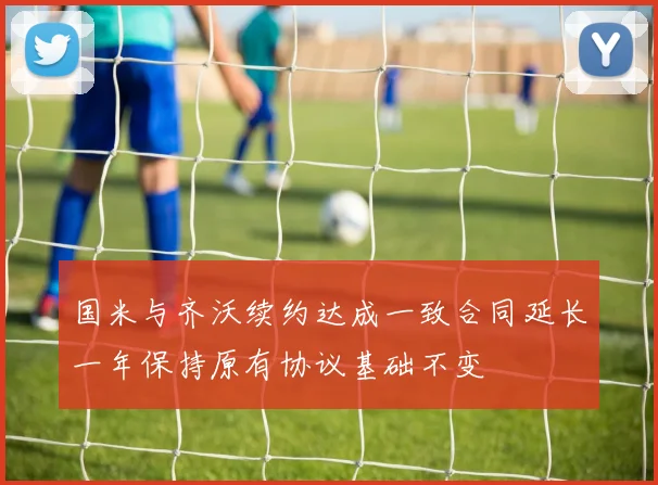 国米与齐沃续约达成一致合同延长一年保持原有协议基础不变