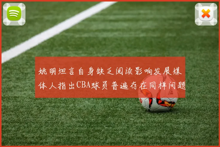姚明坦言自身缺乏阅读影响发展媒体人指出CBA球员普遍存在同样问题