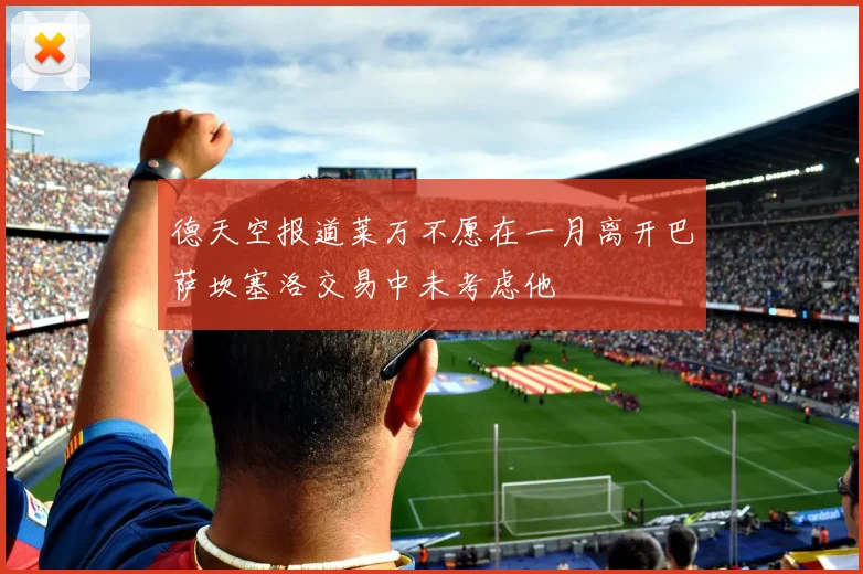 德天空报道莱万不愿在一月离开巴萨坎塞洛交易中未考虑他