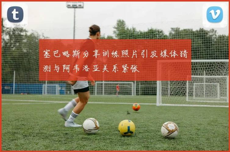 塞巴略斯分享训练照片引发媒体猜测与阿韦洛亚关系紧张