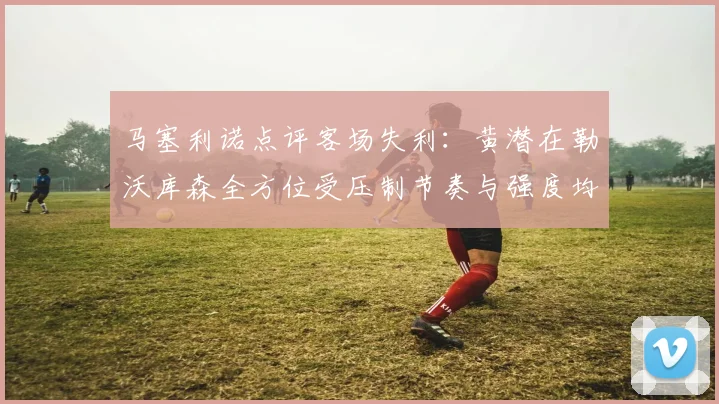 马塞利诺点评客场失利：黄潜在勒沃库森全方位受压制节奏与强度均不敌对手