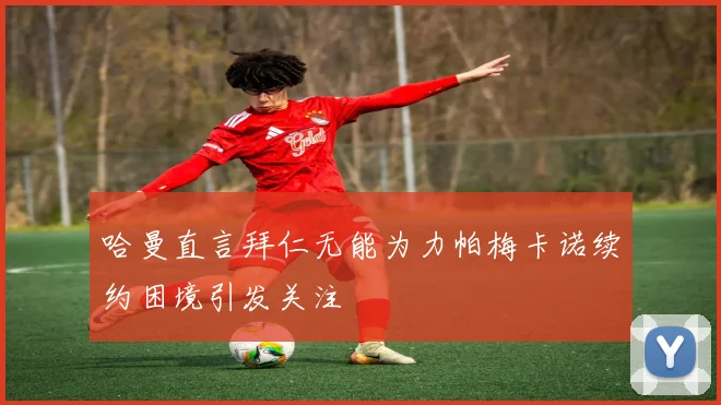 哈曼直言拜仁无能为力帕梅卡诺续约困境引发关注